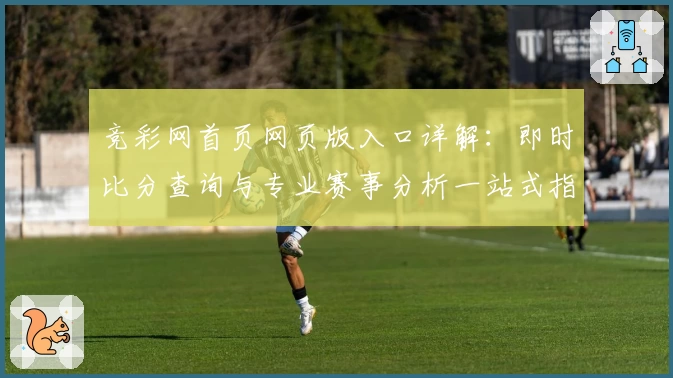 竞彩网首页网页版入口详解：即时比分查询与专业赛事分析一站式指南