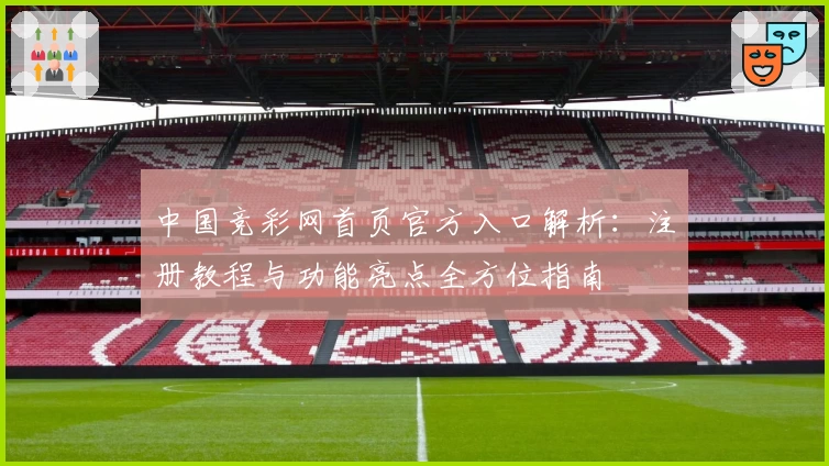中国竞彩网首页官方入口解析：注册教程与功能亮点全方位指南