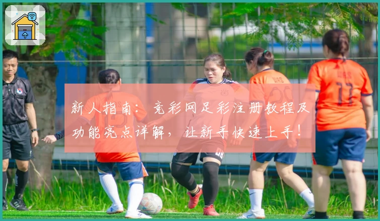 新人指南：竞彩网足彩注册教程及功能亮点详解，让新手快速上手！