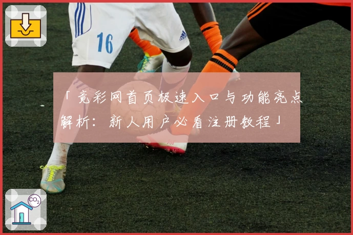 「竟彩网首页极速入口与功能亮点解析：新人用户必看注册教程」