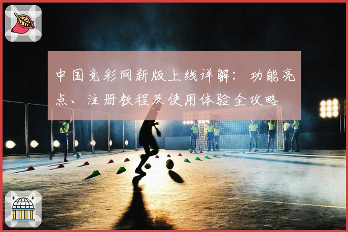 中国竞彩网新版上线详解：功能亮点、注册教程及使用体验全攻略