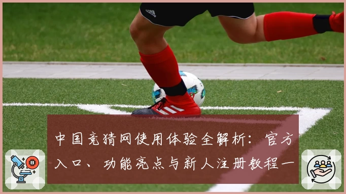 中国竞猜网使用体验全解析：官方入口、功能亮点与新人注册教程一步到位
