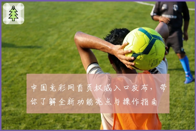 中国竞彩网首页权威入口发布，带你了解全新功能亮点与操作指南