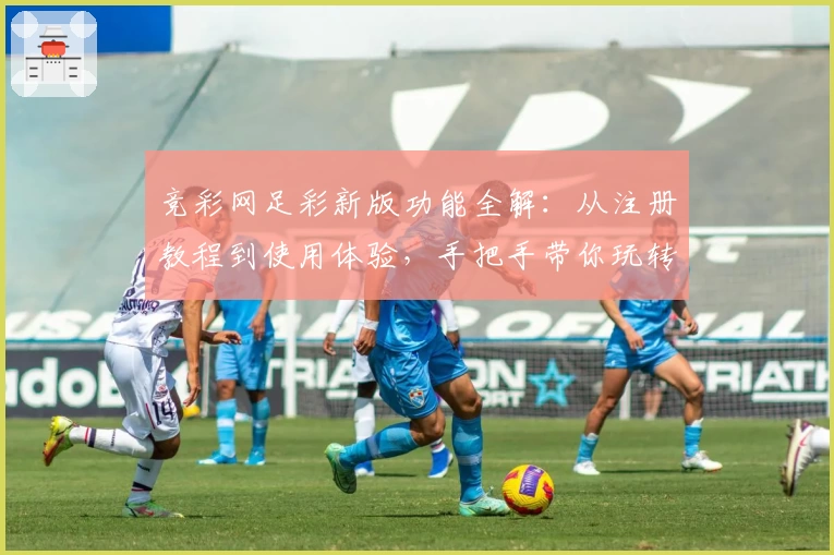 竞彩网足彩新版功能全解：从注册教程到使用体验，手把手带你玩转官方平台