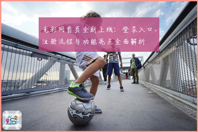 竞彩网首页全新上线：登录入口、注册流程与功能亮点全面解析