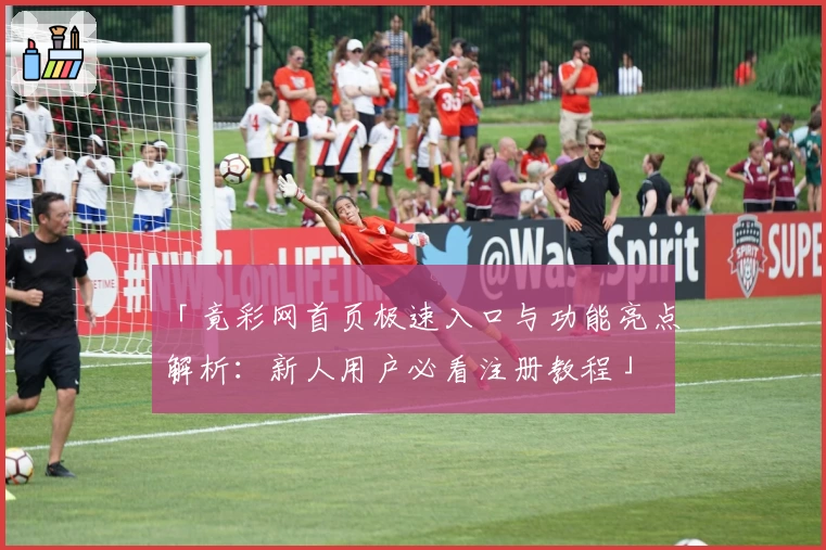 「竟彩网首页极速入口与功能亮点解析：新人用户必看注册教程」