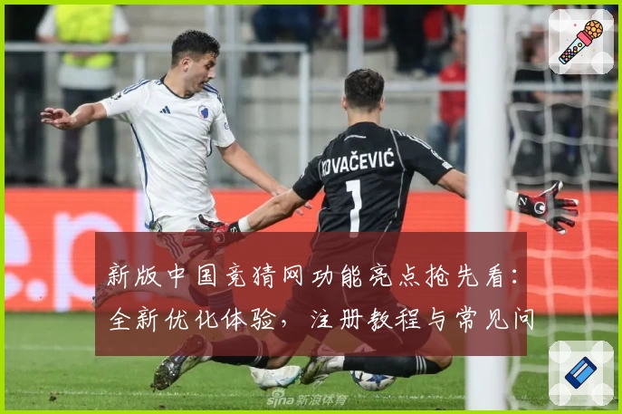 新版中国竞猜网功能亮点抢先看：全新优化体验，注册教程与常见问题详解