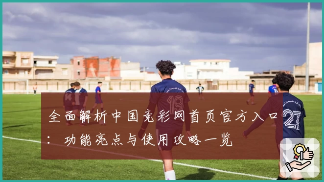 全面解析中国竞彩网首页官方入口：功能亮点与使用攻略一览