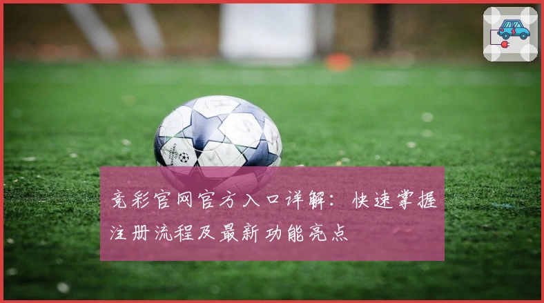 竞彩官网官方入口详解：快速掌握注册流程及最新功能亮点