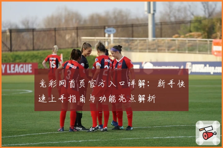 竞彩网首页官方入口详解：新手快速上手指南与功能亮点解析