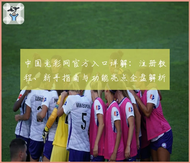 中国竞彩网官方入口详解：注册教程、新手指南与功能亮点全盘解析