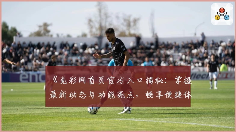 《竟彩网首页官方入口揭秘：掌握最新动态与功能亮点，畅享便捷体验》