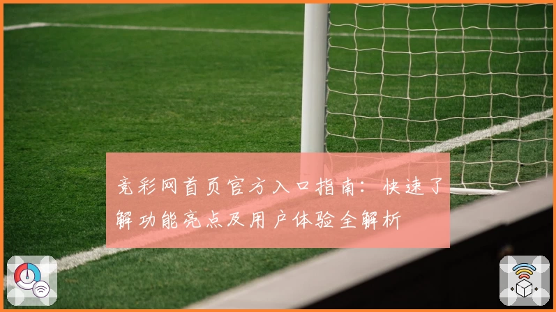 竞彩网首页官方入口指南：快速了解功能亮点及用户体验全解析