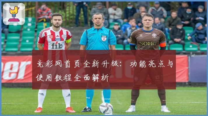 竞彩网首页全新升级：功能亮点与使用教程全面解析