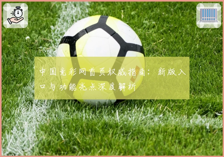 中国竞彩网首页权威指南:新版入口与功能亮点深度解析