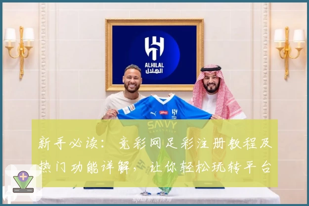 新手必读：竞彩网足彩注册教程及热门功能详解，让你轻松玩转平台