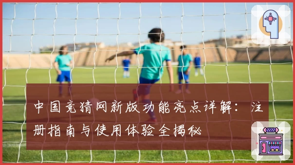 中国竞猜网新版功能亮点详解：注册指南与使用体验全揭秘