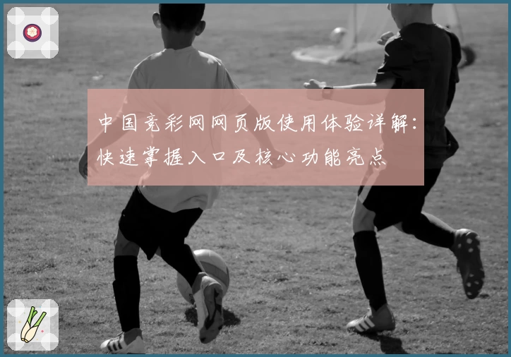 中国竞彩网网页版使用体验详解：快速掌握入口及核心功能亮点