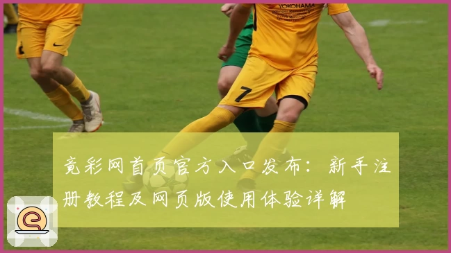 竟彩网首页官方入口发布：新手注册教程及网页版使用体验详解