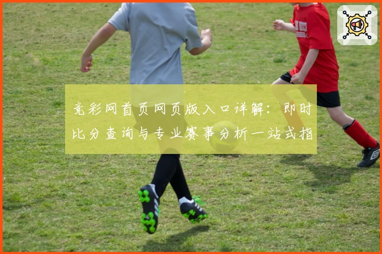 竞彩网首页网页版入口详解：即时比分查询与专业赛事分析一站式指南