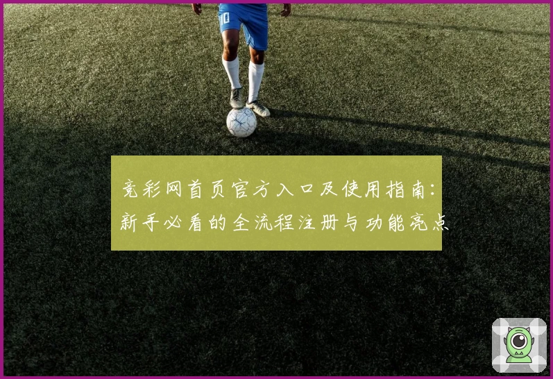 竞彩网首页官方入口及使用指南：新手必看的全流程注册与功能亮点解析