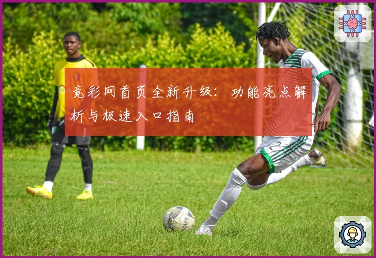 竟彩网首页全新升级：功能亮点解析与极速入口指南