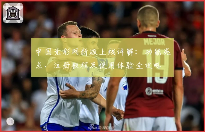中国竞彩网新版上线详解：功能亮点、注册教程及使用体验全攻略