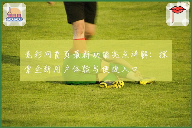 竟彩网首页最新功能亮点详解：探索全新用户体验与便捷入口