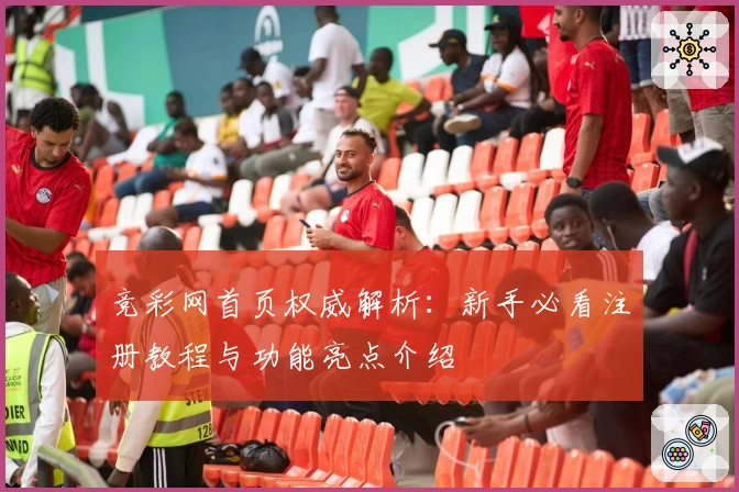 竞彩网首页权威解析：新手必看注册教程与功能亮点介绍
