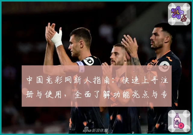 中国竞彩网新人指南：快速上手注册与使用，全面了解功能亮点与专业测评