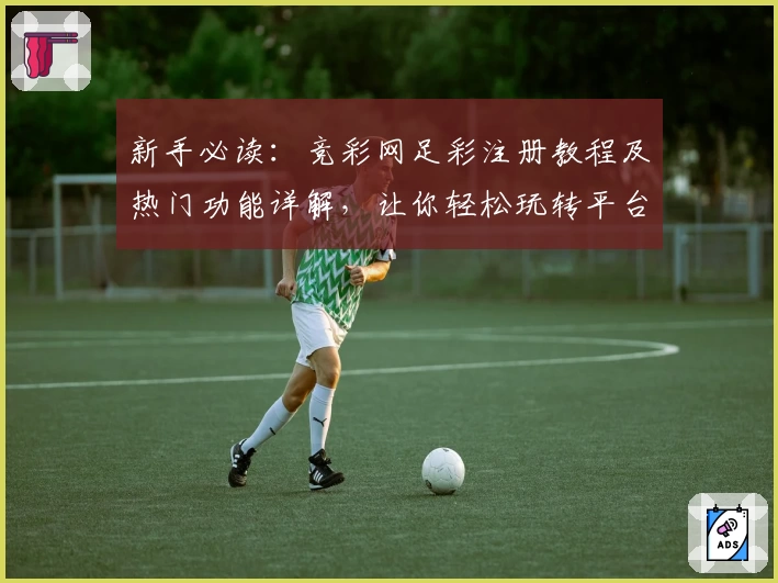 新手必读:竞彩网足彩注册教程及热门功能详解,让你轻松玩转平台