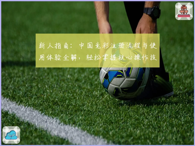 新人指南：中国竞彩注册流程与使用体验全解，轻松掌握核心操作技巧