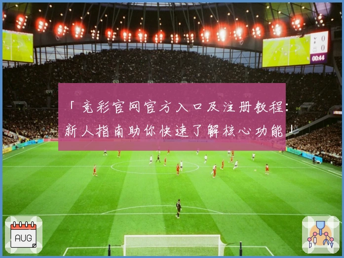「竞彩官网官方入口及注册教程:新人指南助你快速了解核心功能」