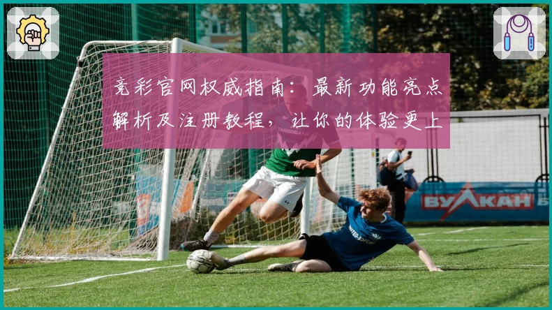 竞彩官网权威指南：最新功能亮点解析及注册教程，让你的体验更上一层楼