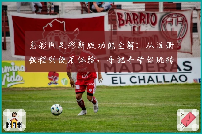 竞彩网足彩新版功能全解：从注册教程到使用体验，手把手带你玩转官方平台