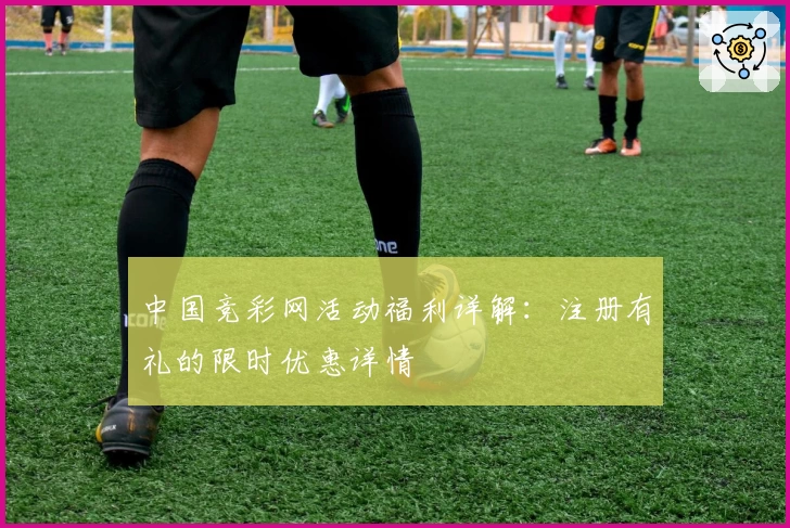 中国竞彩网活动福利详解：注册有礼的限时优惠详情