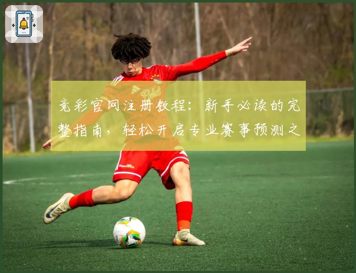 竞彩官网注册教程：新手必读的完整指南，轻松开启专业赛事预测之路