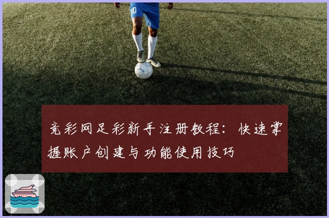竞彩网足彩新手注册教程：快速掌握账户创建与功能使用技巧