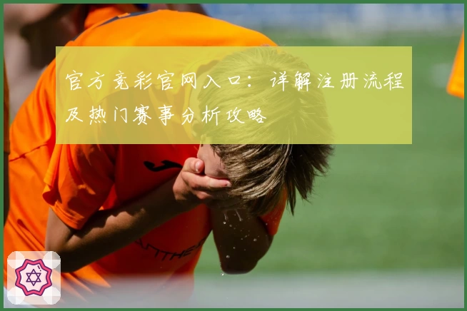 官方竞彩官网入口：详解注册流程及热门赛事分析攻略