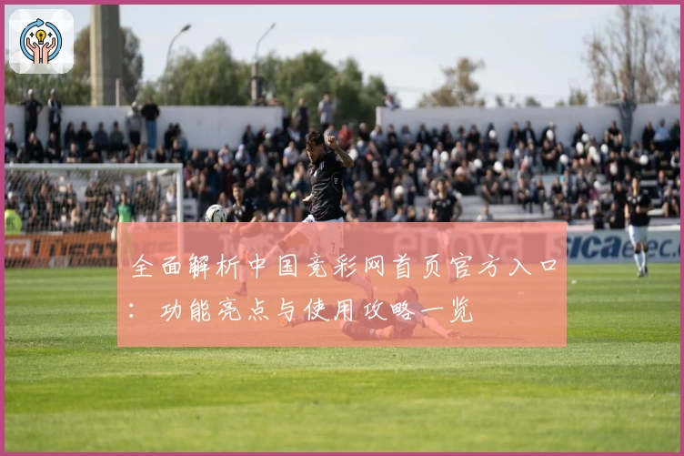 全面解析中国竞彩网首页官方入口：功能亮点与使用攻略一览