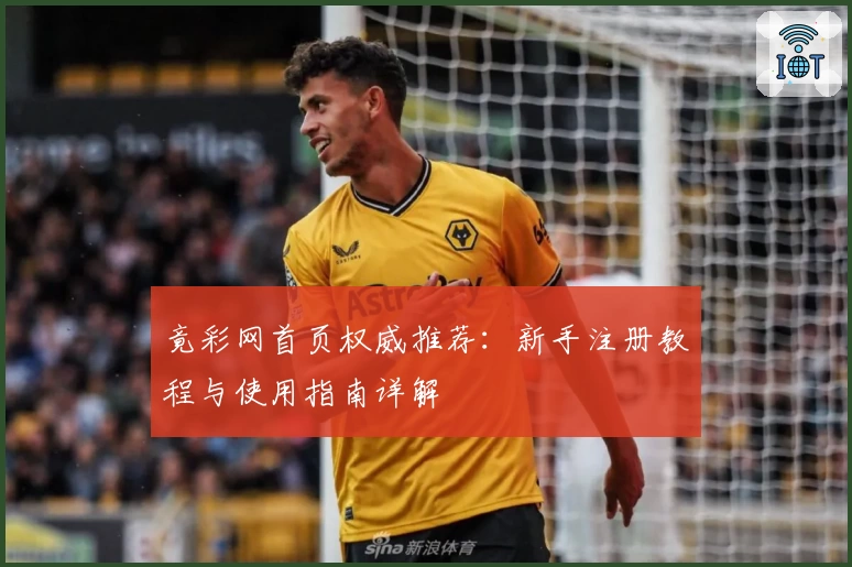 竟彩网首页权威推荐：新手注册教程与使用指南详解