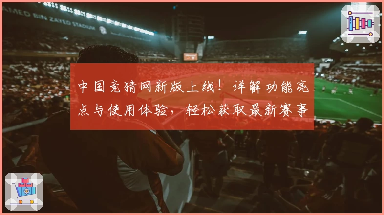 中国竞猜网新版上线！详解功能亮点与使用体验，轻松获取最新赛事资讯