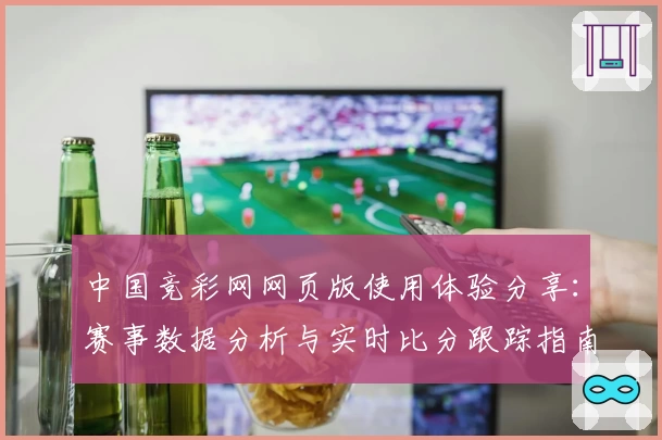 中国竞彩网网页版使用体验分享:赛事数据分析与实时比分跟踪指南