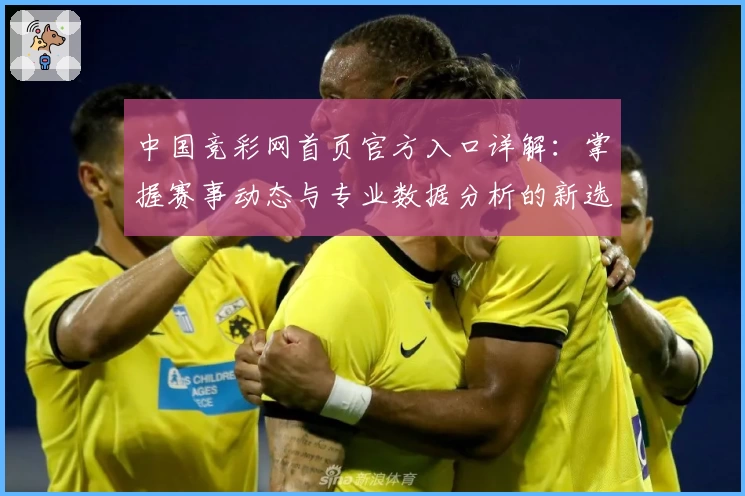 中国竞彩网首页官方入口详解：掌握赛事动态与专业数据分析的新选择