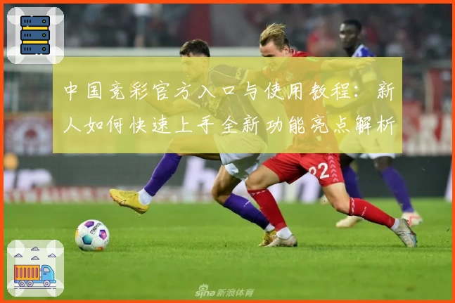 中国竞彩官方入口与使用教程:新人如何快速上手全新功能亮点解析