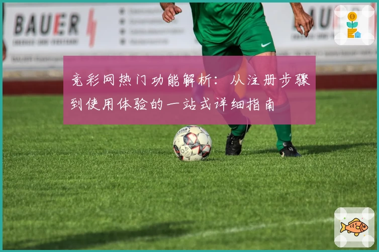 竞彩网热门功能解析：从注册步骤到使用体验的一站式详细指南