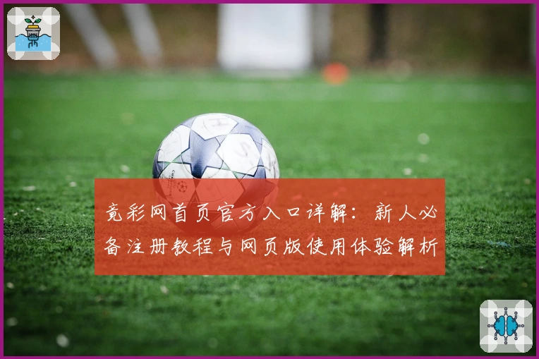 竟彩网首页官方入口详解：新人必备注册教程与网页版使用体验解析