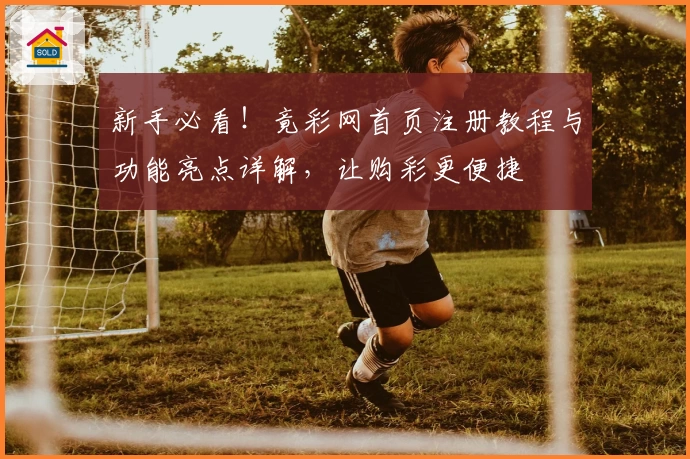 新手必看！竟彩网首页注册教程与功能亮点详解，让购彩更便捷