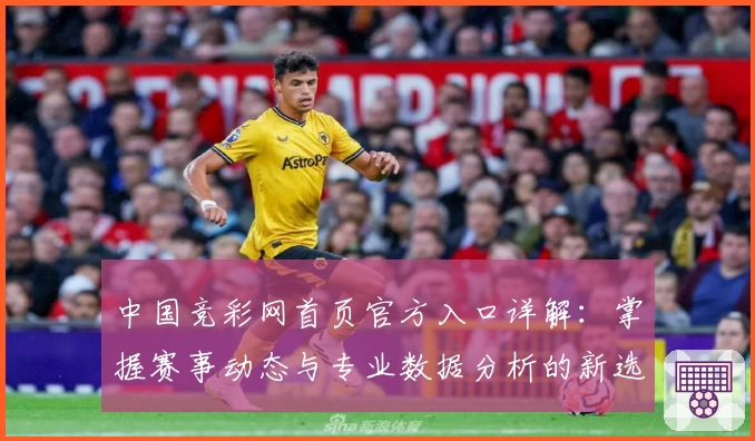 中国竞彩网首页官方入口详解:掌握赛事动态与专业数据分析的新选择