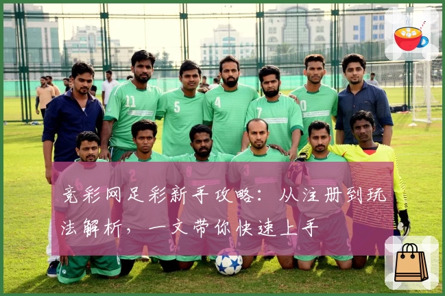 竞彩网足彩新手攻略：从注册到玩法解析，一文带你快速上手